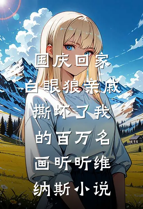 国庆回家，白眼狼亲戚撕坏了我的百万名画昕昕维纳斯小说