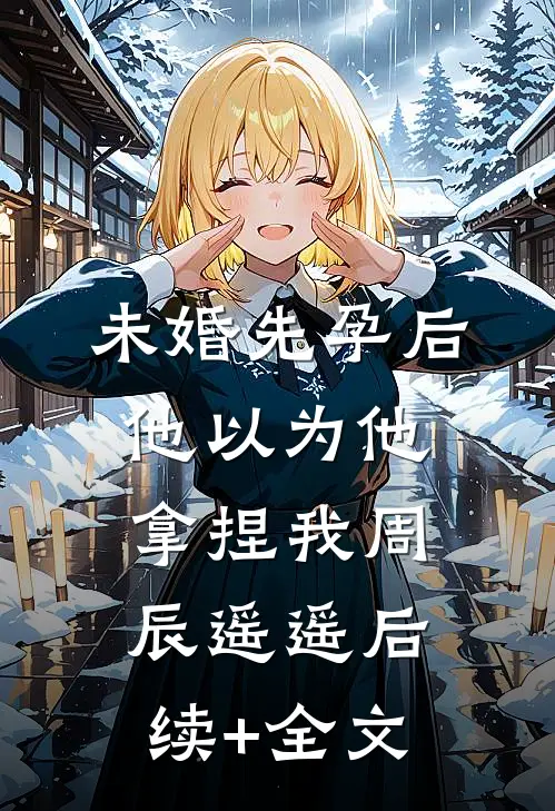未婚先孕后他以为他拿捏我周辰遥遥后续+全文