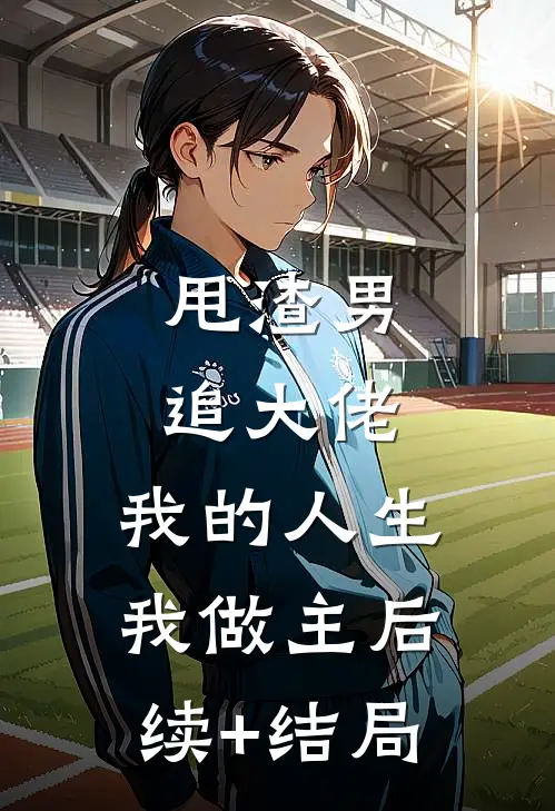 甩渣男，追大佬，我的人生我做主后续+结局