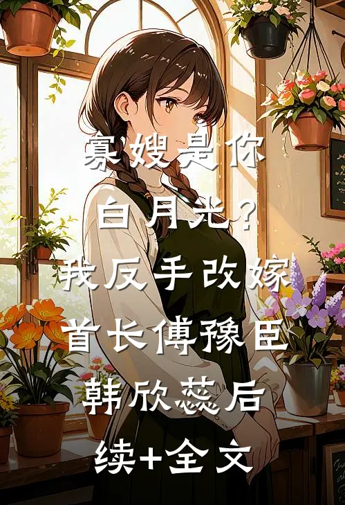 寡嫂是你白月光？我反手改嫁首长傅豫臣韩欣蕊后续+全文