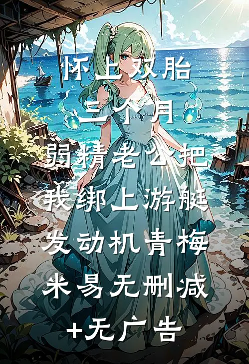 怀上双胎三个月，弱精老公把我绑上游艇发动机青梅米易无删减+无广告
