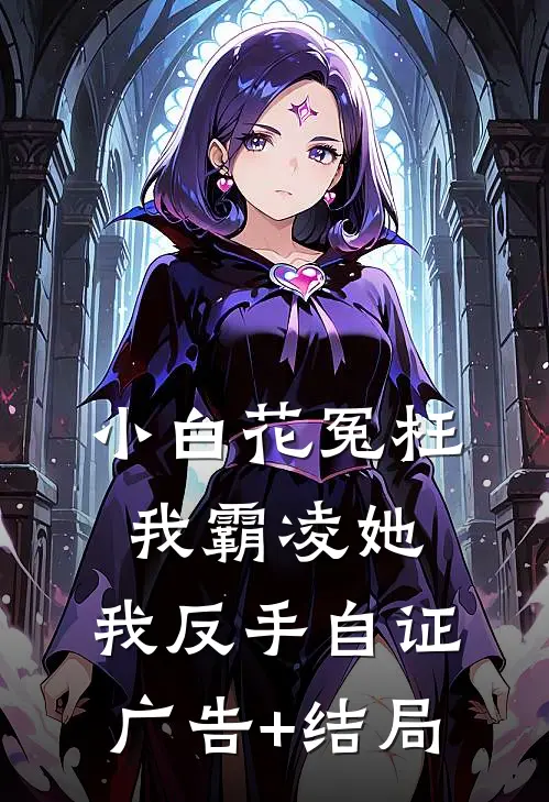 小白花冤枉我霸凌她，我反手自证广告+结局