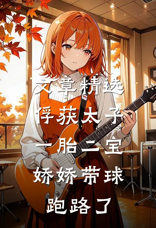 文章精选俘获太子一胎二宝，娇娇带球跑路了