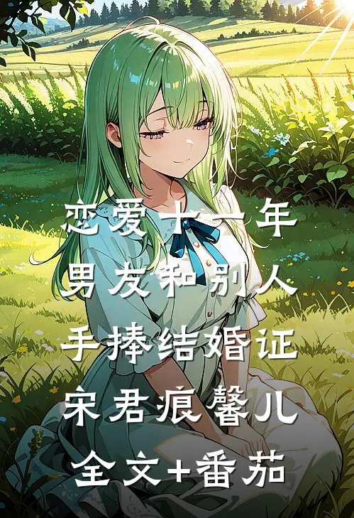 恋爱十一年，男友和别人手捧结婚证宋君痕馨儿全文+番茄