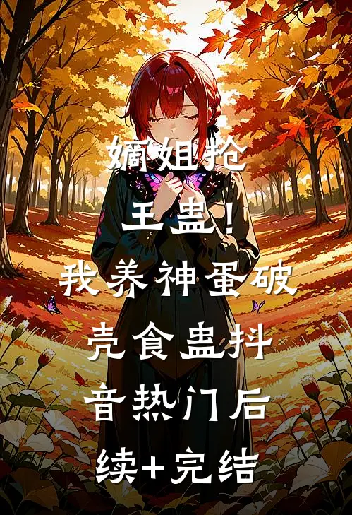 嫡姐抢王蛊！我养神蛋破壳食蛊抖音热门后续+完结