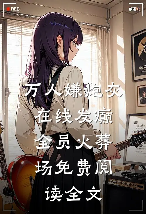 万人嫌炮灰在线发癫，全员火葬场免费阅读全文