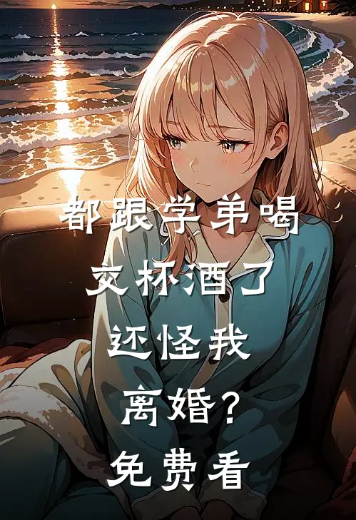 都跟学弟喝交杯酒了，还怪我离婚？免费看