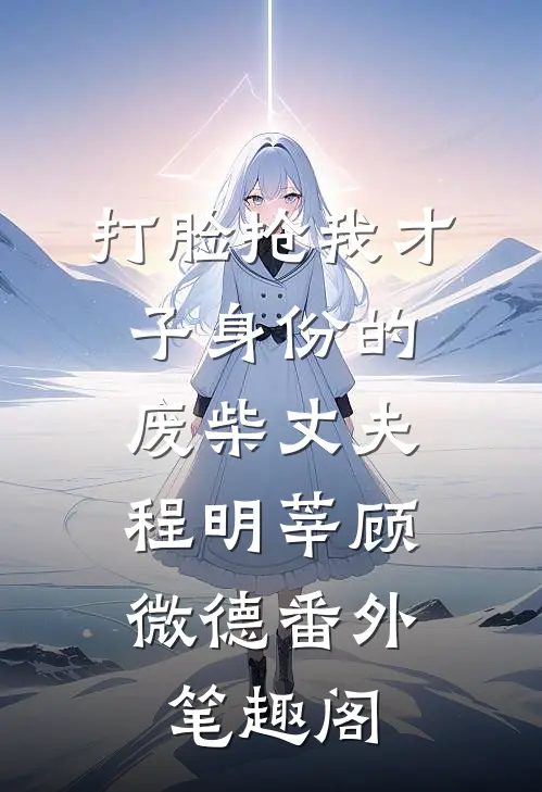 打脸抢我才子身份的废柴丈夫：程明莘顾微德番外笔趣阁