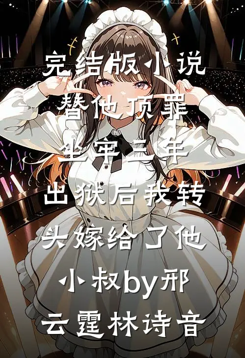 完结版小说替他顶罪坐牢三年，出狱后我转头嫁给了他小叔by邢云霆林诗音