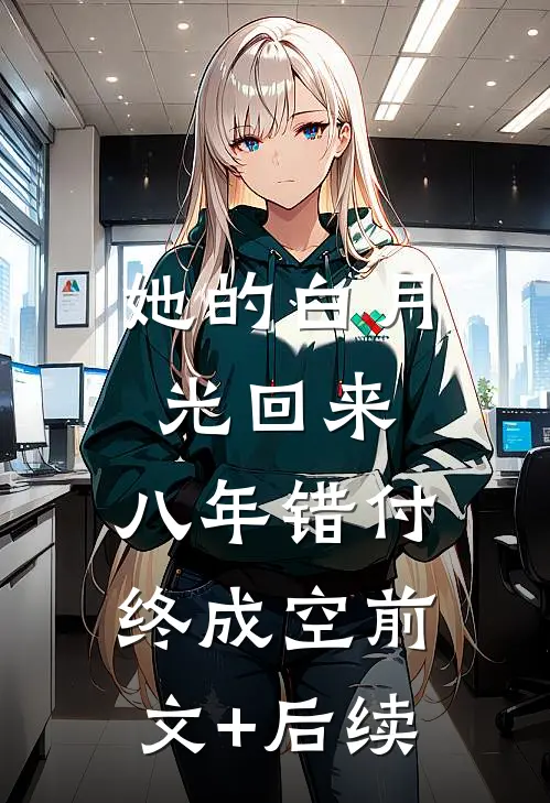 她的白月光回来，八年错付终成空前文+后续