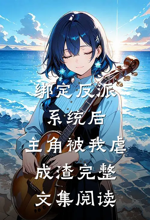 绑定反派系统后，主角被我虐成渣完整文集阅读