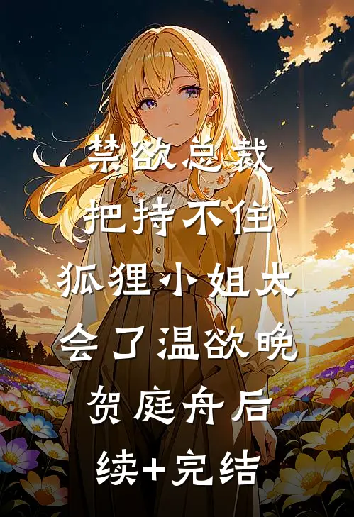 禁欲总裁把持不住，狐狸小姐太会了温欲晚贺庭舟后续+完结