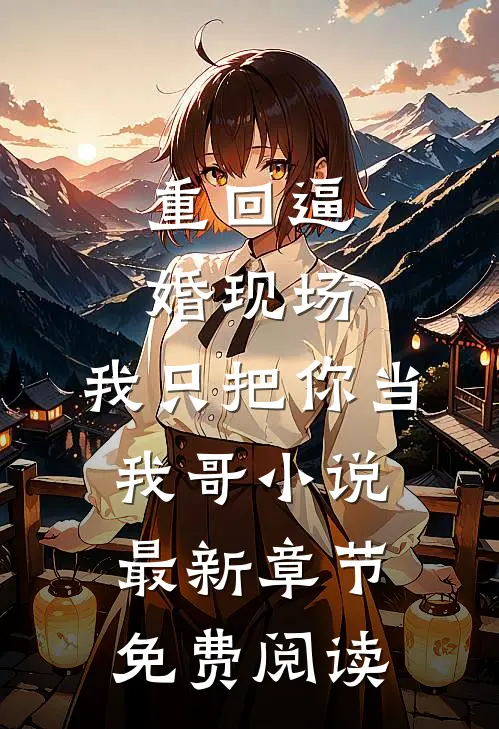 重回逼婚现场，我只把你当我哥小说最新章节免费阅读
