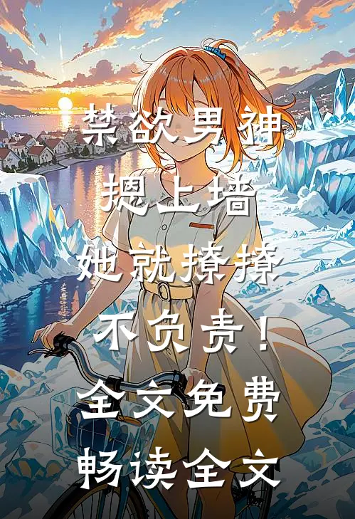 禁欲男神摁上墙，她就撩撩不负责！全文免费畅读全文