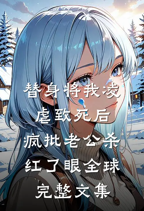 替身将我凌虐致死后，疯批老公杀红了眼全球完整文集