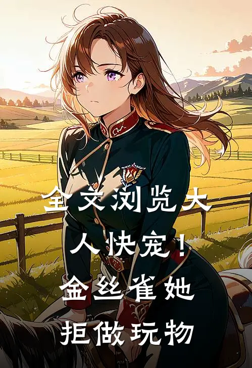 全文浏览大人快宠！金丝雀她拒做玩物