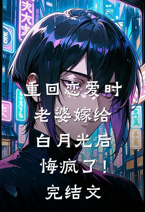 重回恋爱时，老婆嫁给白月光后悔疯了！完结文