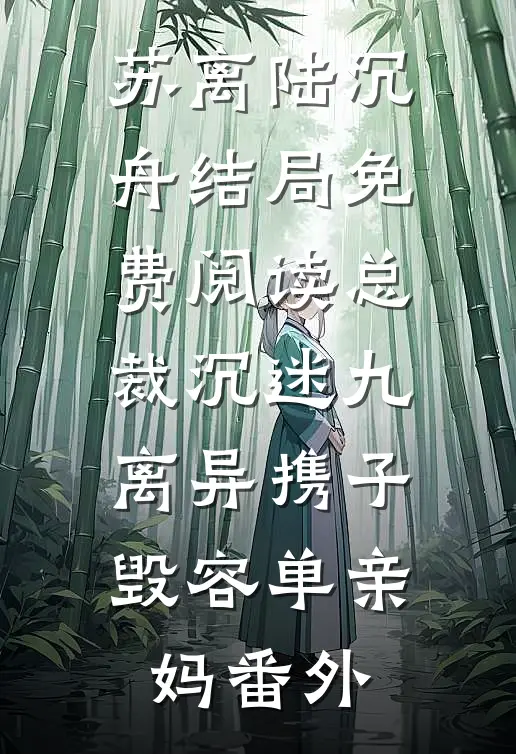 苏离陆沉舟结局免费阅读总裁沉迷九离异携子毁容单亲妈番外