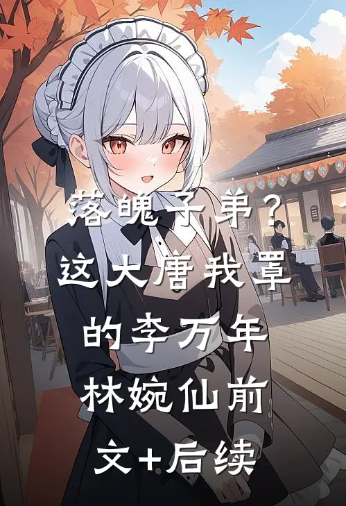 落魄子弟？这大唐我罩的李万年林婉仙前文+后续