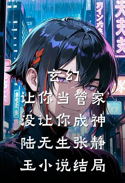 玄幻：让你当管家，没让你成神陆无生张静玉小说结局