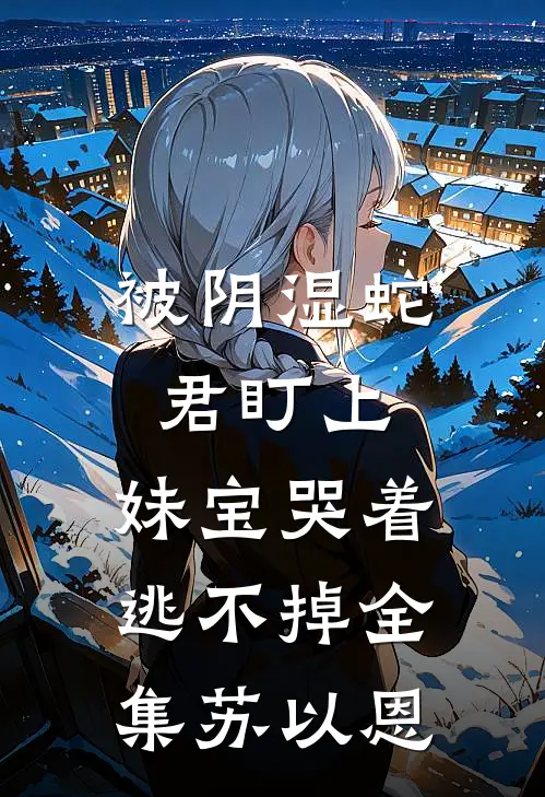 被阴湿蛇君盯上，妹宝哭着逃不掉全集苏以恩