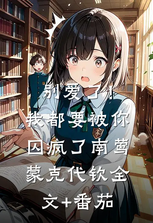 别爱了！我都要被你囚疯了南莺蒙克代钦全文+番茄
