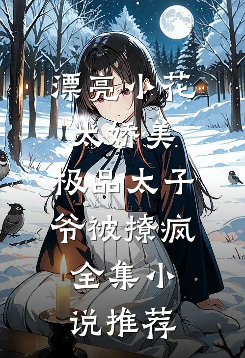 漂亮小花太娇美，极品太子爷被撩疯全集小说推荐