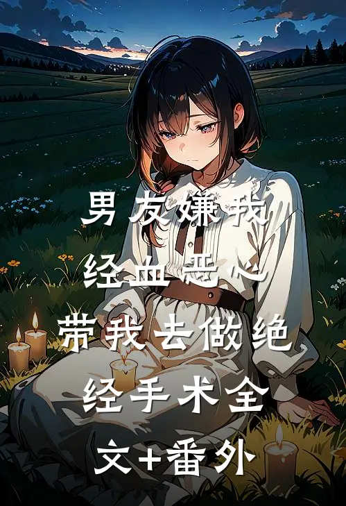男友嫌我经血恶心，带我去做绝经手术全文+番外