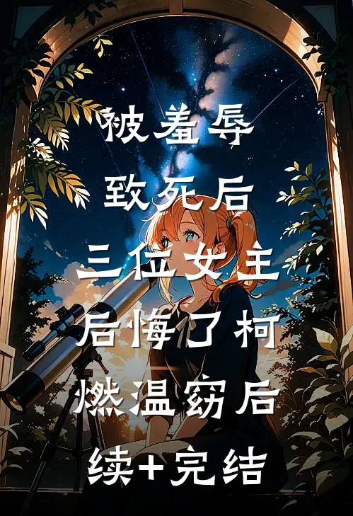 被羞辱致死后，三位女主后悔了柯燃温窈后续+完结
