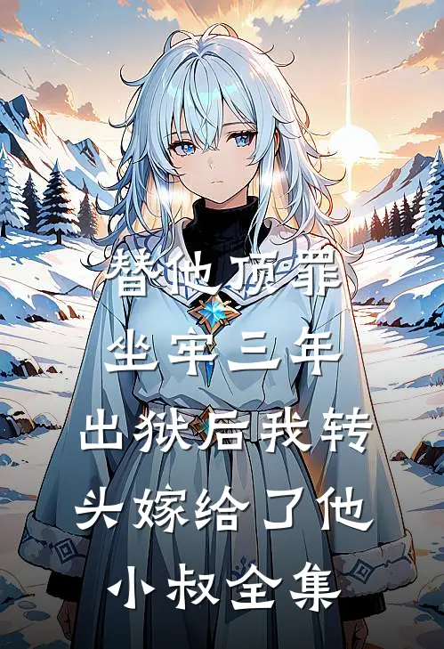 替他顶罪坐牢三年，出狱后我转头嫁给了他小叔 全集
