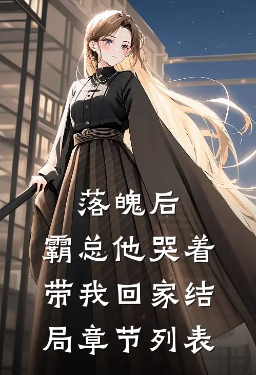 落魄后，霸总他哭着带我回家结局章节列表