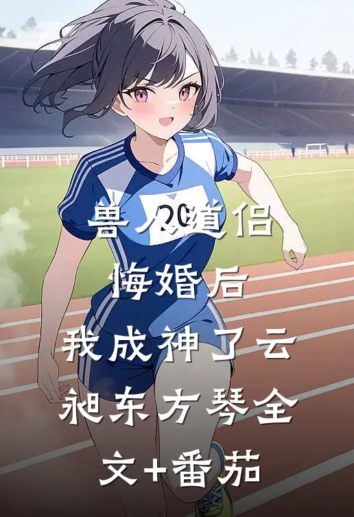 兽人道侣悔婚后，我成神了云昶东方琴全文+番茄