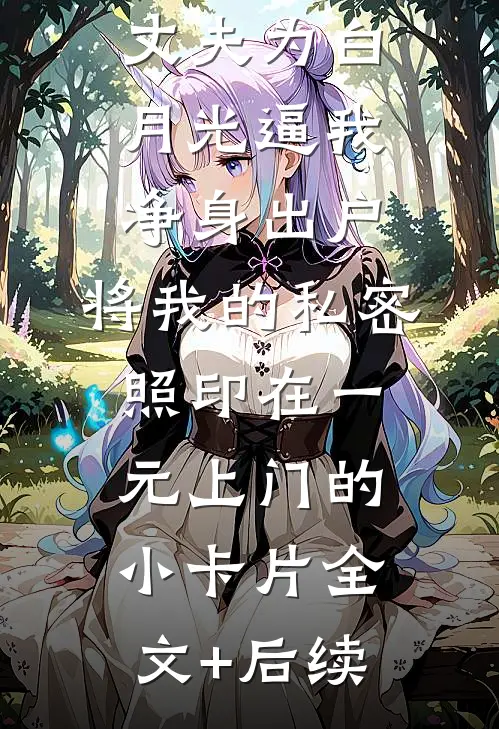 丈夫为白月光逼我净身出户，将我的私密照印在一元上门的小卡片全文+后续