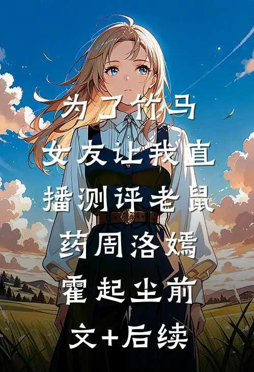 为了竹马，女友让我直播测评老鼠药周洛嫣霍起尘前文+后续