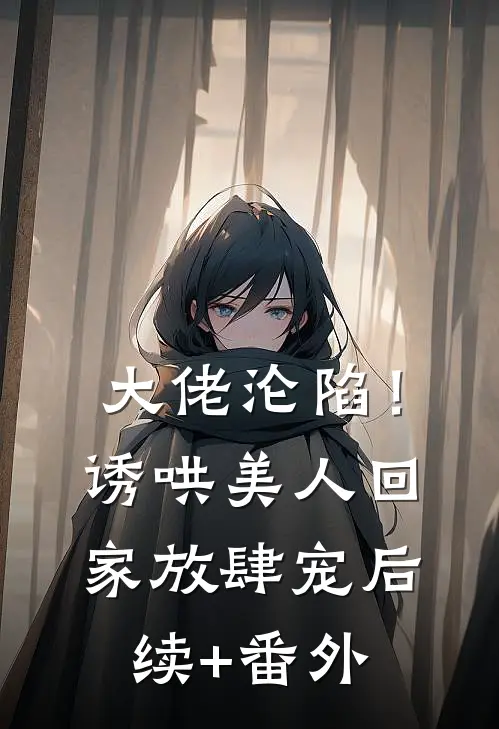 大佬沦陷！诱哄美人回家放肆宠后续+番外