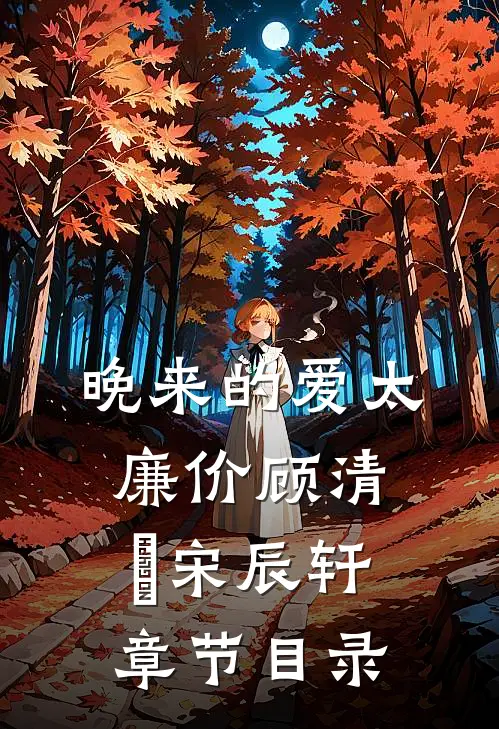 晚来的爱太廉价顾清玥宋辰轩章节目录