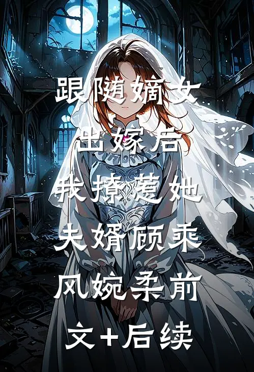 跟随嫡女出嫁后，我撩惹她夫婿顾乘风婉柔前文+后续