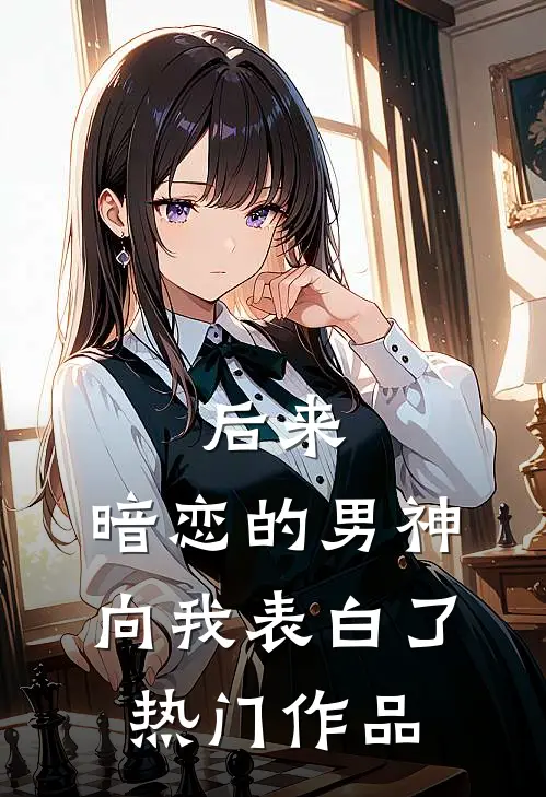 后来，暗恋的男神向我表白了热门作品