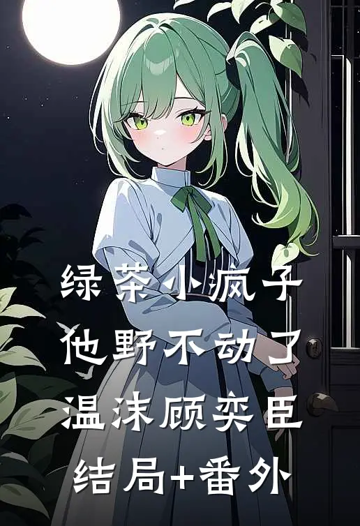 绿茶小疯子他野不动了温沫顾奕臣结局+番外