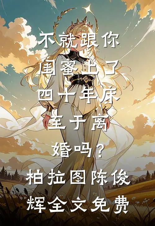 不就跟你闺蜜上了四十年床，至于离婚吗？柏拉图陈俊辉全文免费