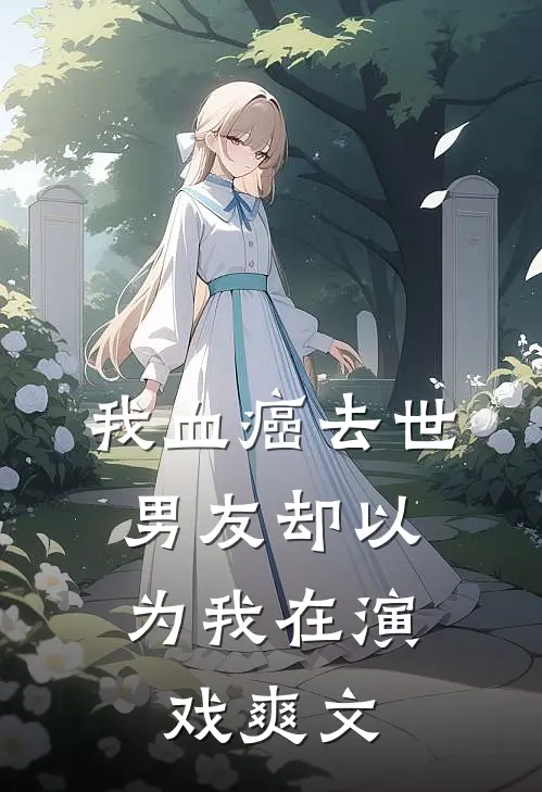 我血癌去世，男友却以为我在演戏爽文