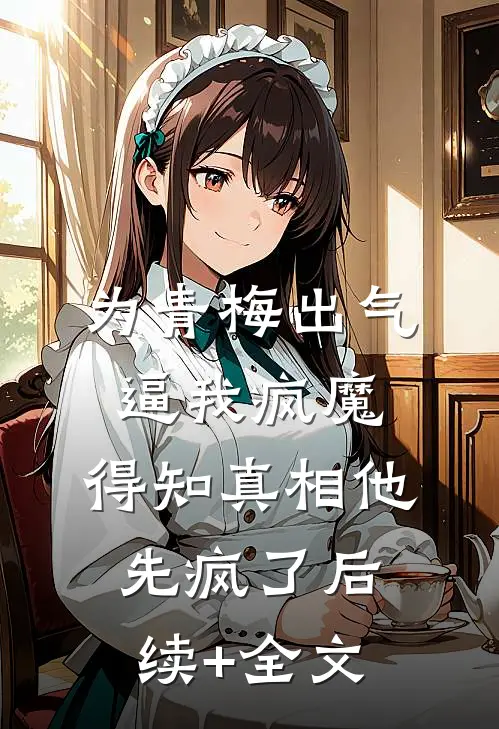 为青梅出气逼我疯魔，得知真相他先疯了后续+全文