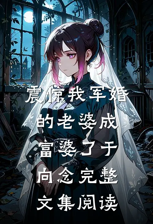 震惊我军婚的老婆成富婆了于向念完整文集阅读