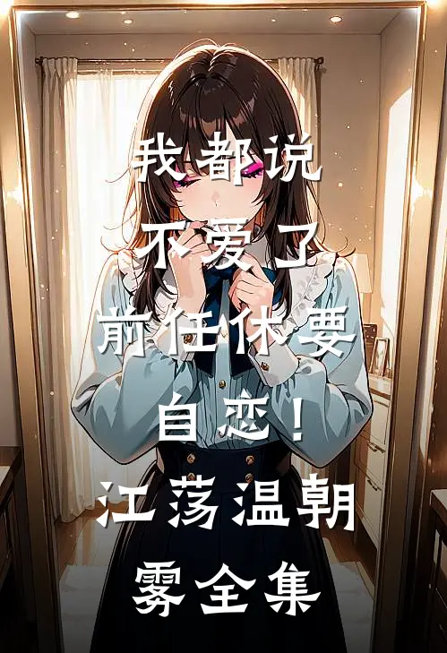 我都说不爱了，前任休要自恋！江荡温朝雾 全集