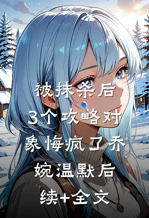 被抹杀后，3个攻略对象悔疯了乔婉温默后续+全文