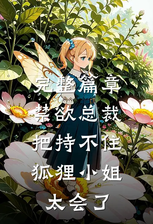 完整篇章禁欲总裁把持不住，狐狸小姐太会了