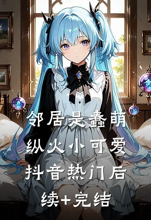 邻居是蠢萌纵火小可爱抖音热门后续+完结