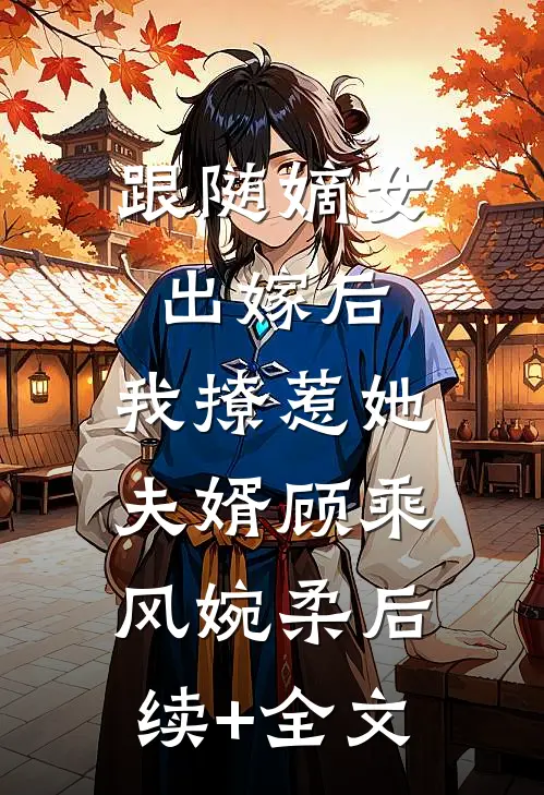 跟随嫡女出嫁后，我撩惹她夫婿顾乘风婉柔后续+全文
