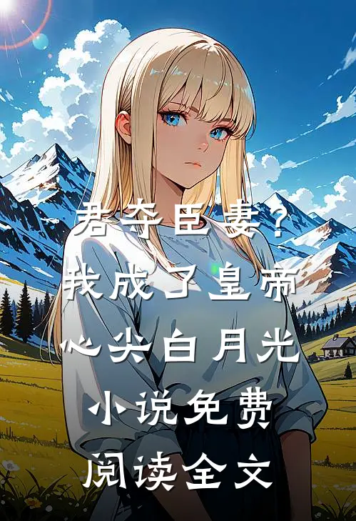 君夺臣妻？我成了皇帝心尖白月光小说免费阅读全文