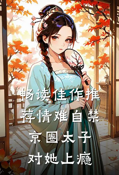 畅读佳作推荐情难自禁，京圈太子对她上瘾